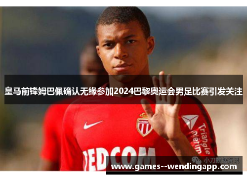 皇马前锋姆巴佩确认无缘参加2024巴黎奥运会男足比赛引发关注