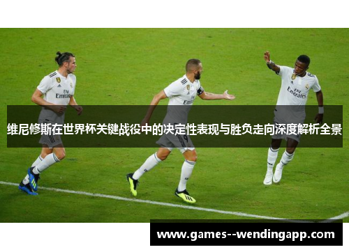 维尼修斯在世界杯关键战役中的决定性表现与胜负走向深度解析全景