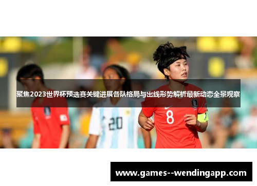 聚焦2023世界杯预选赛关键进展各队格局与出线形势解析最新动态全景观察