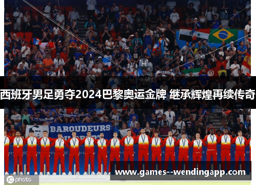 西班牙男足勇夺2024巴黎奥运金牌 继承辉煌再续传奇 西班牙男足勇夺2024巴黎奥运金牌 继承辉煌再续传奇