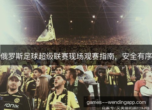 俄罗斯足球超级联赛现场观赛指南，安全有序